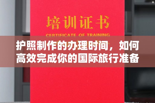 紫阳护照制作的办理时间，如何高效完成你的国际旅行准备