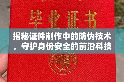 紫阳揭秘证件制作中的防伪技术，守护身份安全的前沿科技