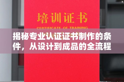 紫阳揭秘专业认证证书制作的条件，从设计到成品的全流程解析