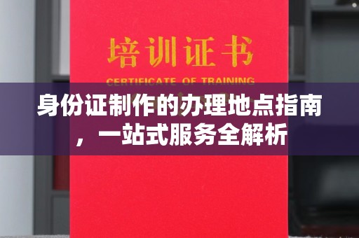 紫阳身份证制作的办理地点指南，一站式服务全解析
