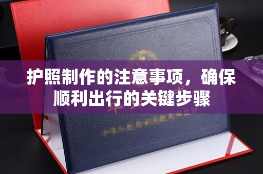 紫阳护照制作的注意事项，确保顺利出行的关键步骤