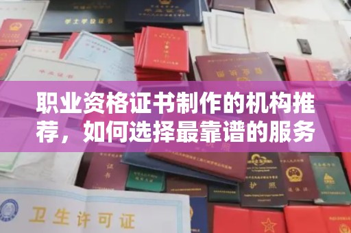 紫阳职业资格证书制作的机构推荐，如何选择最靠谱的服务商？