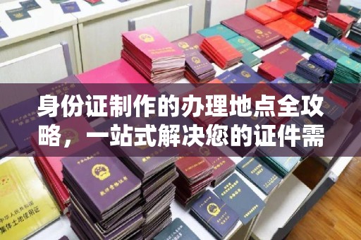紫阳身份证制作的办理地点全攻略，一站式解决您的证件需求