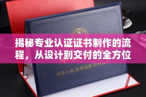 紫阳揭秘专业认证证书制作的流程，从设计到交付的全方位指南