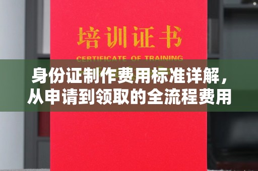 紫阳身份证制作费用标准详解，从申请到领取的全流程费用解析