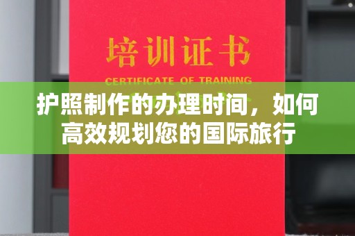 紫阳护照制作的办理时间，如何高效规划您的国际旅行