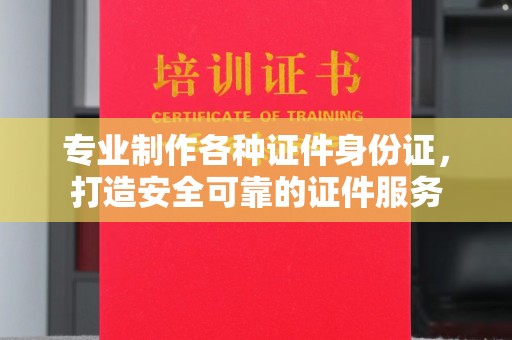 紫阳专业制作各种证件身份证，打造安全可靠的证件服务