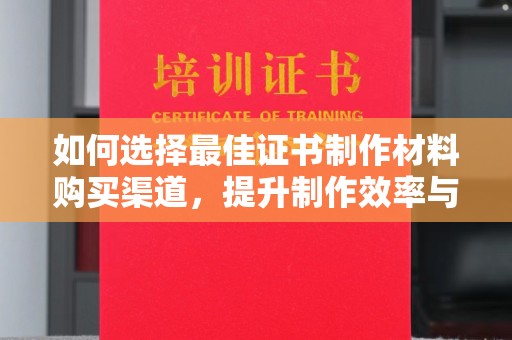 紫阳如何选择最佳证书制作材料购买渠道，提升制作效率与质量