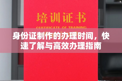紫阳身份证制作的办理时间，快速了解与高效办理指南