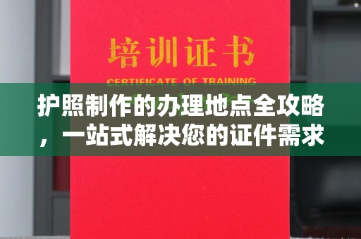 紫阳护照制作的办理地点全攻略，一站式解决您的证件需求