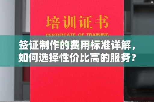 紫阳签证制作的费用标准详解，如何选择性价比高的服务？