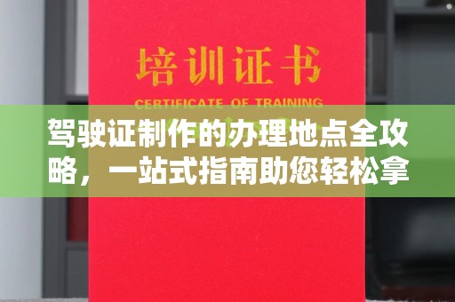 紫阳驾驶证制作的办理地点全攻略，一站式指南助您轻松拿证
