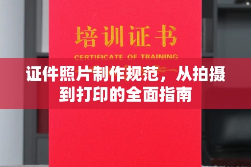 紫阳证件照片制作规范，从拍摄到打印的全面指南